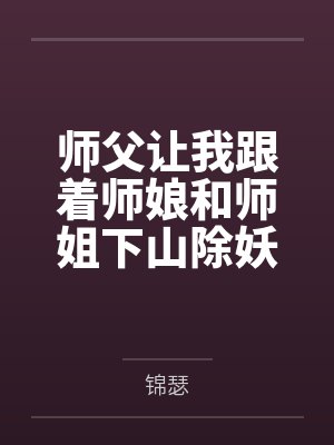 师父让我跟着师娘和师姐下山除妖，结果她们迷上了我的巨根，最后我把她们睡走了