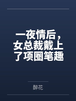 一夜情后，女总裁戴上了项圈笔趣阁无弹窗