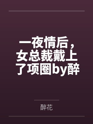 一夜情后，女总裁戴上了项圈by醉花笔趣阁无弹窗
