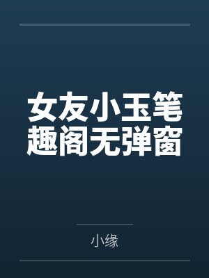女友小玉笔趣阁无弹窗
