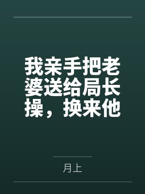 我亲手把老婆送给局长操，换来他女儿，又顺带开发了亲生女儿和乡下外甥，从三人行到六人群交，全家女性都成