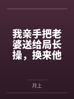 我亲手把老婆送给局长操，换来他女儿，又顺带开发了亲生女儿和乡下外甥，从三人行到六人群交，全家女性都成
