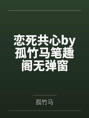 恋死共心by孤竹马笔趣阁无弹窗