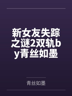 新女友失踪之谜2双轨by青丝如墨