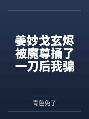 姜妙戈玄烬被魔尊捅了一刀后我骗了他的感情