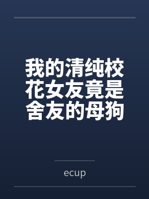 我的清纯校花女友竟是舍友的母狗byecup