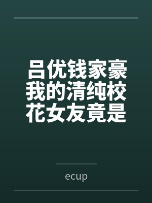 吕优钱家豪我的清纯校花女友竟是舍友的母狗