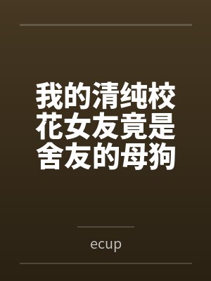 我的清纯校花女友竟是舍友的母狗byecup