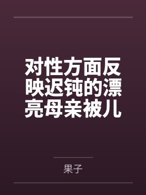 对性方面反映迟钝的漂亮母亲被儿子和各类形形色色的人玩弄