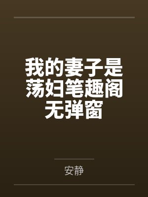 我的妻子是荡妇笔趣阁无弹窗