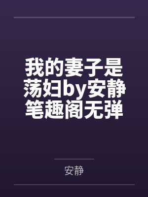 我的妻子是荡妇by安静笔趣阁无弹窗