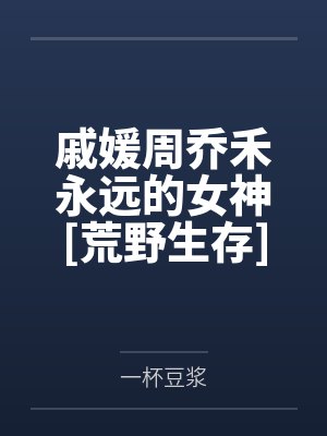 戚媛周乔禾永远的女神[荒野生存]