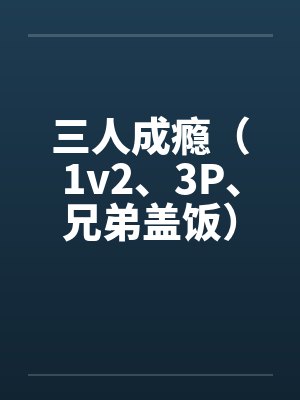 三人成瘾(1v2、3P、兄弟盖饭)