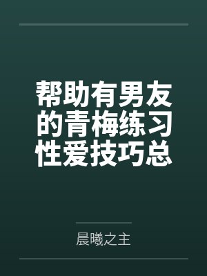 帮助有男友的青梅练习性爱技巧总感觉有什么不对劲笔趣阁无弹窗
