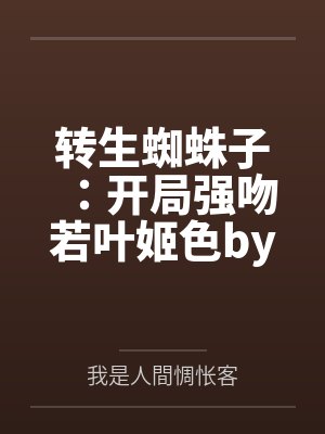 转生蜘蛛子：开局强吻若叶姬色by白泽