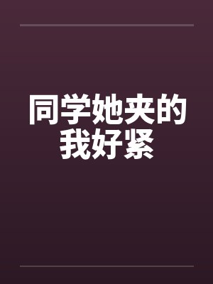 同学她夹的我好紧