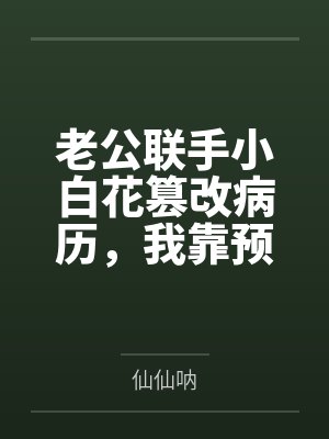 老公联手小白花篡改病历，我靠预知弹幕杀疯了