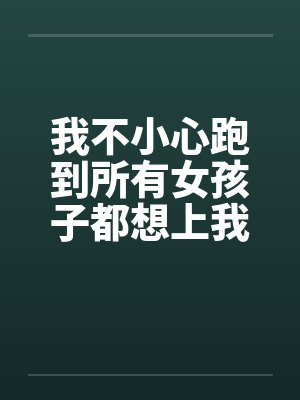 我不小心跑到所有女孩子都想上我的世界