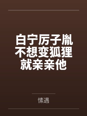 白宁厉子胤不想变狐狸就亲亲他