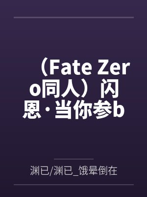 （Fate Zero同人）闪恩·当你参by渊已/渊已_饿晕倒在深渊底底/已饿晕于深渊底底笔趣阁无弹窗