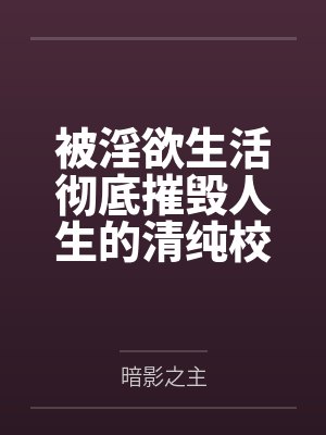 被淫欲生活彻底摧毁人生的清纯校花