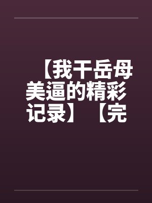 【我干岳母美逼的精彩记录】【完】