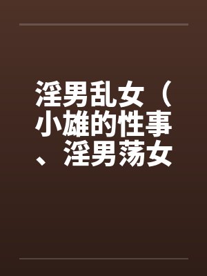 淫男乱女（小雄的性事、淫男荡女）41-49