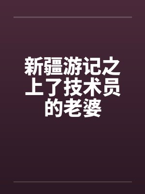 新疆游记之上了技术员的老婆