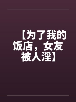 【为了我的饭店，女友被人淫】