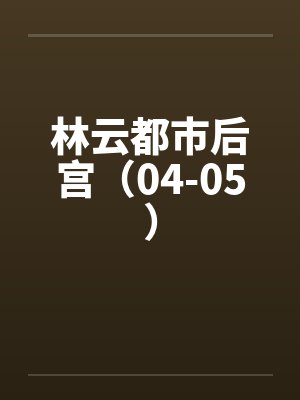 林云都市后宫（04-05）