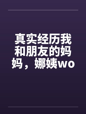 真实经历我和朋友的妈妈，娜姨wolfman12