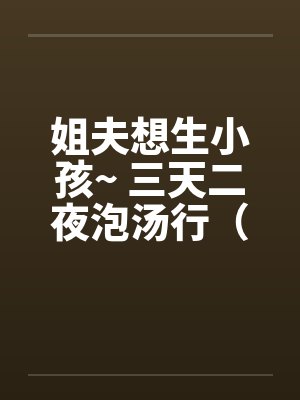 姐夫想生小孩~ 三天二夜泡汤行（