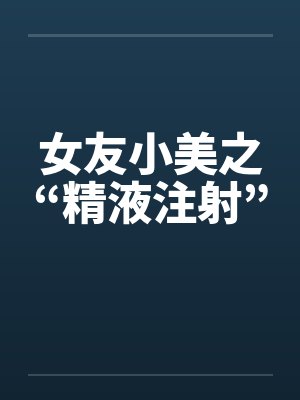 女友小美之“精液注射”