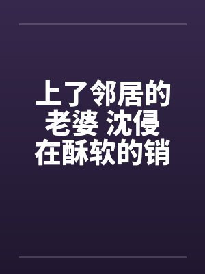 上了邻居的老婆 沈侵在酥软的销魂