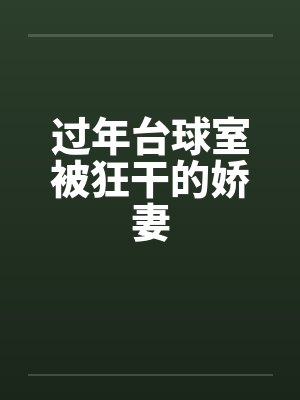 过年台球室被狂干的娇妻