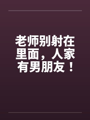 老师别射在里面，人家有男朋友！