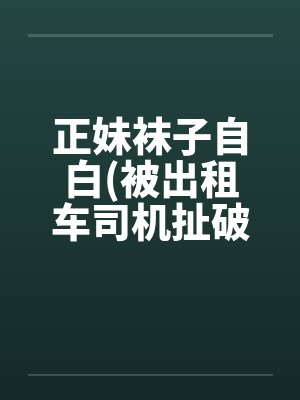 正妹袜子自白(被出租车司机扯破裤袜强暴)