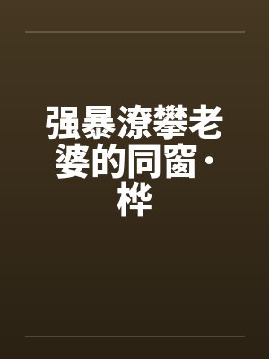 强暴潦攀老婆的同窗·桦