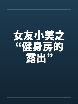女友小美之“健身房的露出”