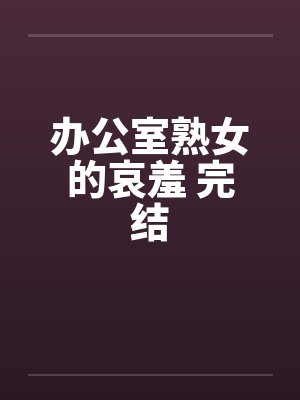 办公室熟女的哀羞 完结
