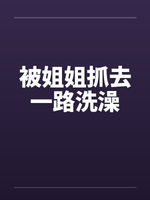 被姐姐抓去一路洗澡