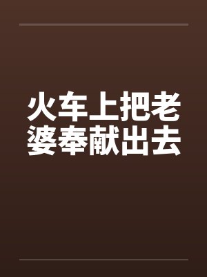 火车上把老婆奉献出去