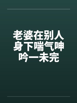 老婆在别人身下喘气呻吟一未完