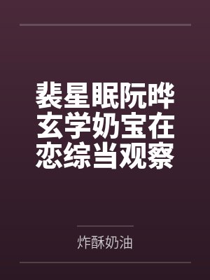裴星眠阮晔玄学奶宝在恋综当观察员后爆红了