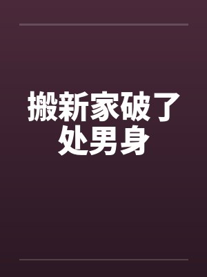 搬新家破了处男身