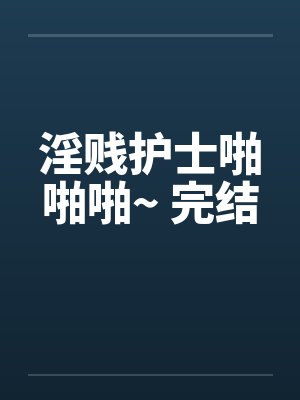 淫贱护士啪啪啪~ 完结