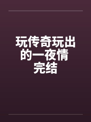 玩传奇玩出的一夜情 完结