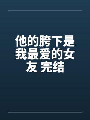 他的胯下是我最爱的女友 完结