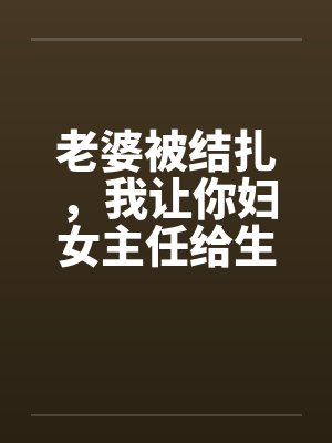 老婆被结扎，我让你妇女主任给生儿子