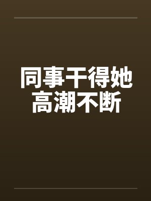 同事干得她高潮不断